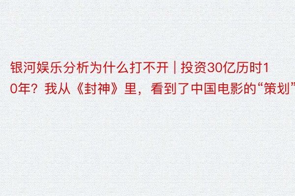 银河娱乐分析为什么打不开 | 投资30亿历时10年？我从《封神》里，看到了中国电影的“策划”