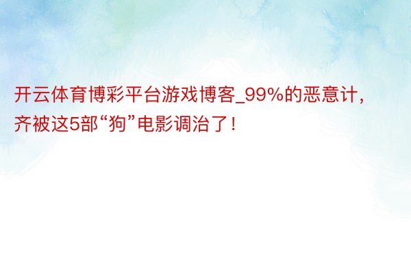 开云体育博彩平台游戏博客_99%的恶意计，齐被这5部“狗”电影调治了！