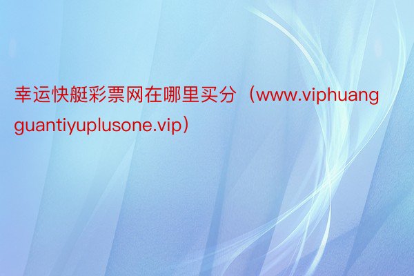 幸运快艇彩票网在哪里买分（www.viphuangguantiyuplusone.vip）