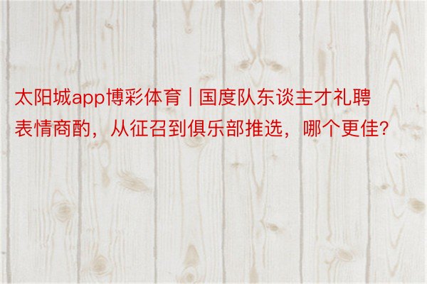 太阳城app博彩体育 | 国度队东谈主才礼聘表情商酌，从征召到俱乐部推选，哪个更佳？