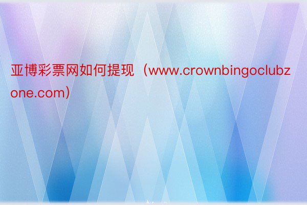 亚博彩票网如何提现（www.crownbingoclubzone.com）