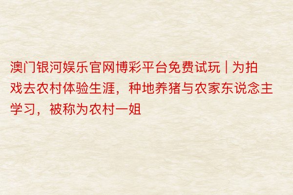 澳门银河娱乐官网博彩平台免费试玩 | 为拍戏去农村体验生涯，种地养猪与农家东说念主学习，被称为农村一姐