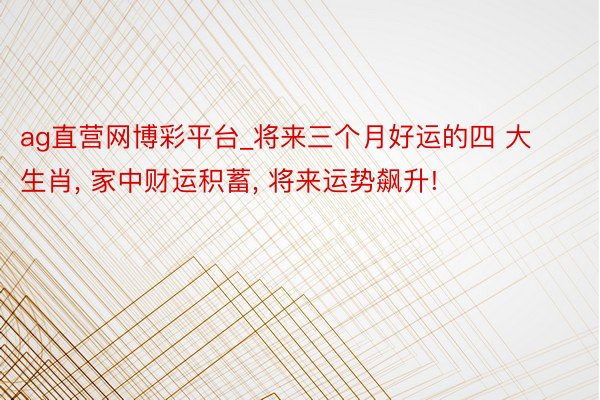 ag直营网博彩平台_将来三个月好运的四 大 生肖， 家中财运积蓄， 将来运势飙升!