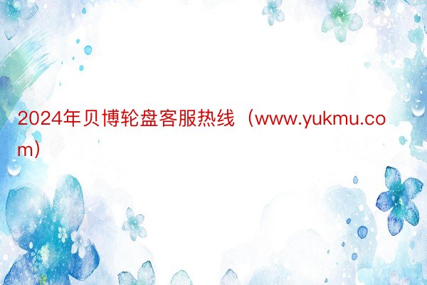 2024年贝博轮盘客服热线（www.yukmu.com）