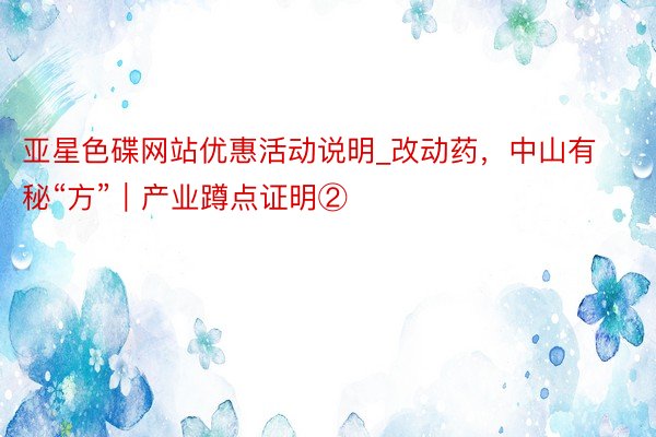 亚星色碟网站优惠活动说明_改动药，中山有秘“方”｜产业蹲点证明②