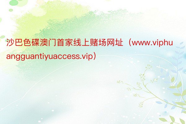 沙巴色碟澳门首家线上赌场网址（www.viphuangguantiyuaccess.vip）