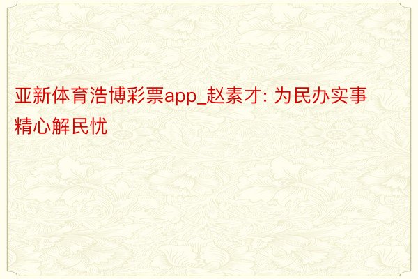 亚新体育浩博彩票app_赵素才: 为民办实事 精心解民忧