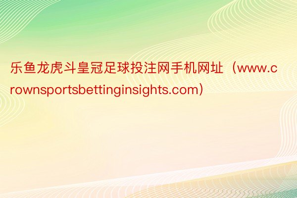 乐鱼龙虎斗皇冠足球投注网手机网址（www.crownsportsbettinginsights.com）