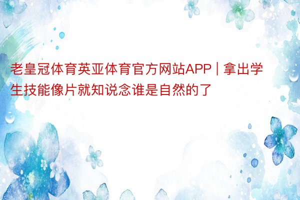 老皇冠体育英亚体育官方网站APP | 拿出学生技能像片就知说念谁是自然的了