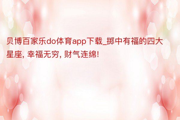 贝博百家乐do体育app下载_掷中有福的四大星座, 幸福无穷, 财气连绵!