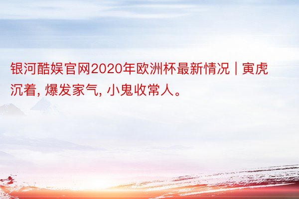 银河酷娱官网2020年欧洲杯最新情况 | 寅虎沉着, 爆发家气, 小鬼收常人。