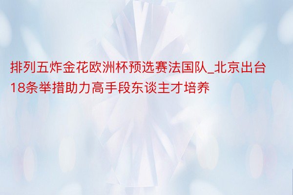 排列五炸金花欧洲杯预选赛法国队_北京出台18条举措助力高手段东谈主才培养