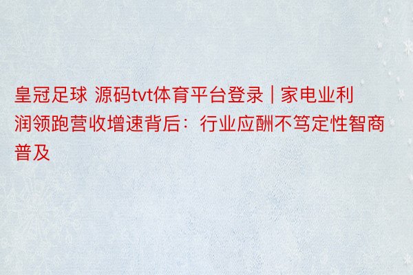 皇冠足球 源码tvt体育平台登录 | 家电业利润领跑营收增速背后：行业应酬不笃定性智商普及