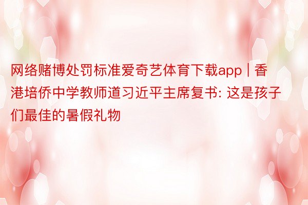 网络赌博处罚标准爱奇艺体育下载app | 香港培侨中学教师道习近平主席复书: 这是孩子们最佳的暑假礼物