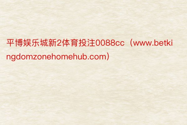 平博娱乐城新2体育投注0088cc（www.betkingdomzonehomehub.com）