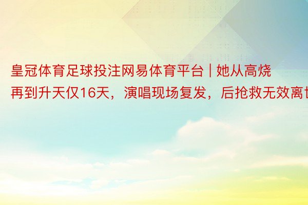 皇冠体育足球投注网易体育平台 | 她从高烧再到升天仅16天，演唱现场复发，后抢救无效离世