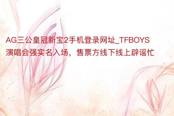 AG三公皇冠新宝2手机登录网址_TFBOYS演唱会强实名入场，售票方线下线上辟谣忙