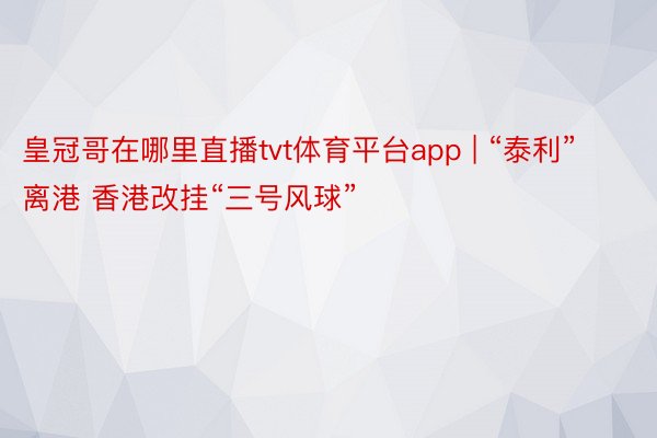 皇冠哥在哪里直播tvt体育平台app | “泰利”离港 香港改挂“三号风球”