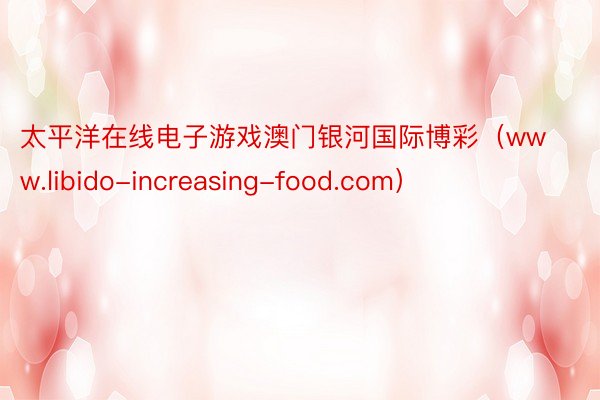 太平洋在线电子游戏澳门银河国际博彩（www.libido-increasing-food.com）