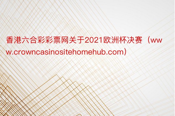 香港六合彩彩票网关于2021欧洲杯决赛（www.crowncasinositehomehub.com）