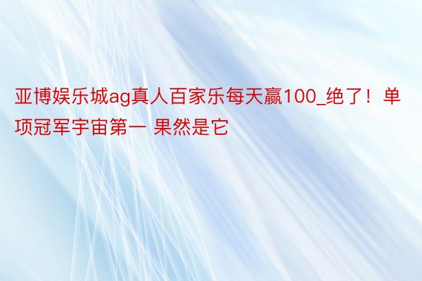 亚博娱乐城ag真人百家乐每天赢100_绝了！单项冠军宇宙第一 果然是它