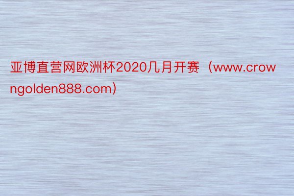 亚博直营网欧洲杯2020几月开赛（www.crowngolden888.com）