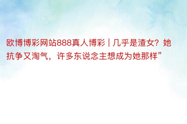 欧博博彩网站888真人博彩 | 几乎是渣女？她抗争又淘气，许多东说念主想成为她那样”