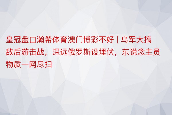 皇冠盘口瀚希体育澳门博彩不好 | 乌军大搞敌后游击战，深远俄罗斯设埋伏，东说念主员物质一网尽扫