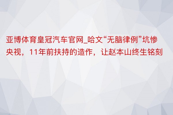 亚博体育皇冠汽车官网_哈文“无脑律例”坑惨央视，11年前扶持的造作，让赵本山终生铭刻