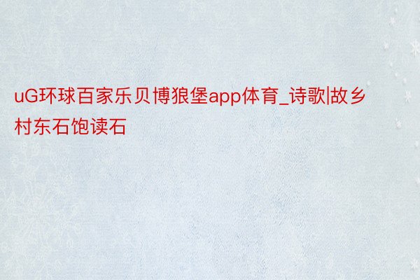 uG环球百家乐贝博狼堡app体育_诗歌|故乡村东石饱读石