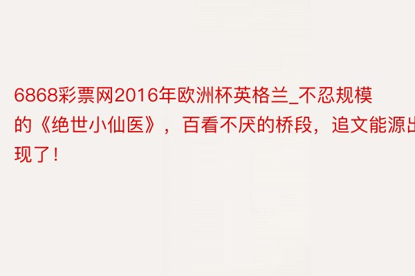 6868彩票网2016年欧洲杯英格兰_不忍规模的《绝世小仙医》，百看不厌的桥段，追文能源出现了！