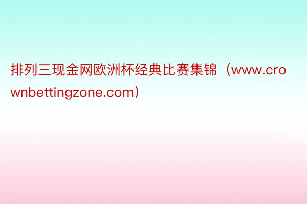 排列三现金网欧洲杯经典比赛集锦（www.crownbettingzone.com）