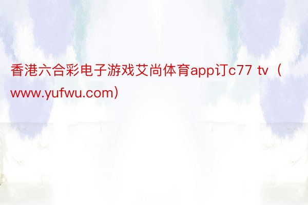 香港六合彩电子游戏艾尚体育app订c77 tv（www.yufwu.com）