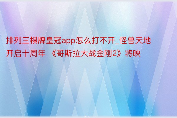 排列三棋牌皇冠app怎么打不开_怪兽天地开启十周年 《哥斯拉大战金刚2》将映