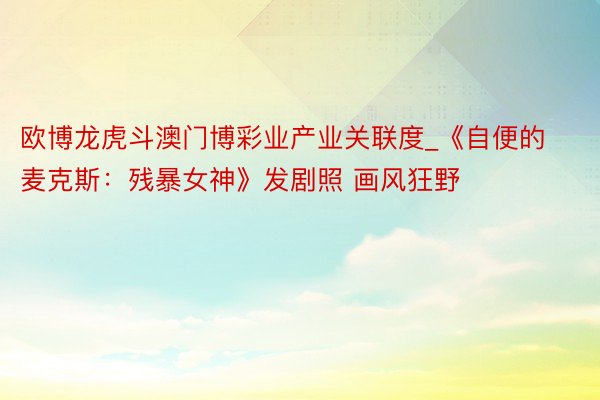 欧博龙虎斗澳门博彩业产业关联度_《自便的麦克斯：残暴女神》发剧照 画风狂野