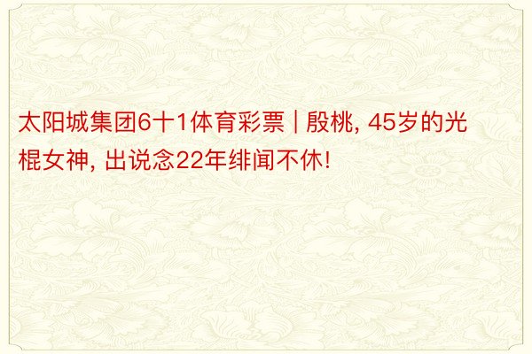 太阳城集团6十1体育彩票 | 殷桃, 45岁的光棍女神, 出说念22年绯闻不休!