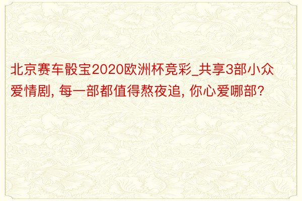 北京赛车骰宝2020欧洲杯竞彩_共享3部小众爱情剧, 每一部都值得熬夜追, 你心爱哪部?