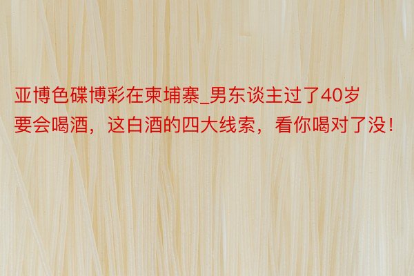 亚博色碟博彩在柬埔寨_男东谈主过了40岁要会喝酒，这白酒的四大线索，看你喝对了没！