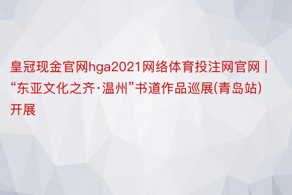 皇冠现金官网hga2021网络体育投注网官网 | “东亚文化之齐·温州”书道作品巡展(青岛站)开展