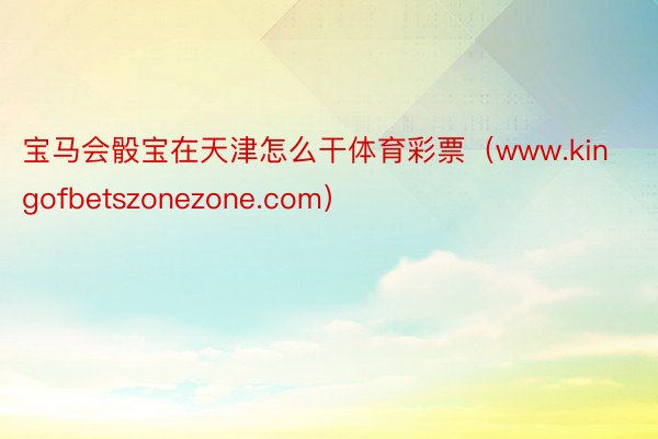 宝马会骰宝在天津怎么干体育彩票（www.kingofbetszonezone.com）