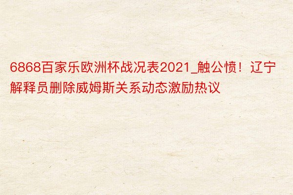 6868百家乐欧洲杯战况表2021_触公愤！辽宁解释员删除威姆斯关系动态激励热议