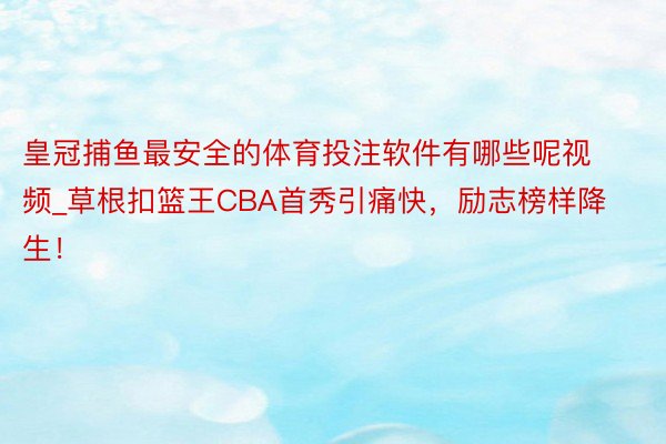 皇冠捕鱼最安全的体育投注软件有哪些呢视频_草根扣篮王CBA首秀引痛快，励志榜样降生！