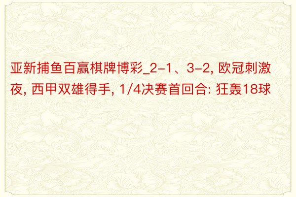 亚新捕鱼百赢棋牌博彩_2-1、3-2, 欧冠刺激夜, 西甲双雄得手, 1/4决赛首回合: 狂轰18球