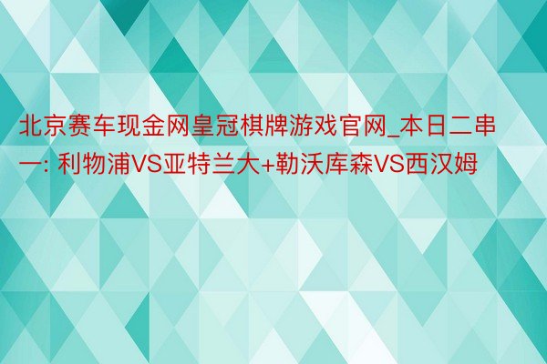 北京赛车现金网皇冠棋牌游戏官网_本日二串一: 利物浦VS亚特兰大+勒沃库森VS西汉姆