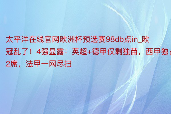 太平洋在线官网欧洲杯预选赛98db点in_欧冠乱了！4强显露：英超+德甲仅剩独苗，西甲独占2席，法甲一网尽扫