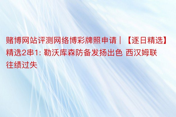 赌博网站评测网络博彩牌照申请 | 【逐日精选】精选2串1: 勒沃库森防备发扬出色 西汉姆联往绩过失