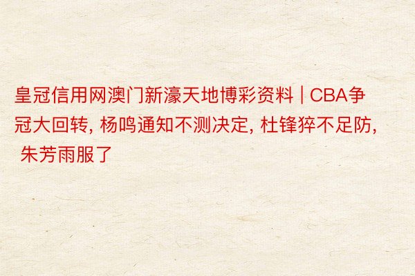 皇冠信用网澳门新濠天地博彩资料 | CBA争冠大回转, 杨鸣通知不测决定, 杜锋猝不足防, 朱芳雨服了