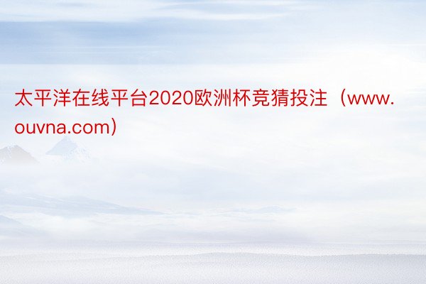 太平洋在线平台2020欧洲杯竞猜投注（www.ouvna.com）