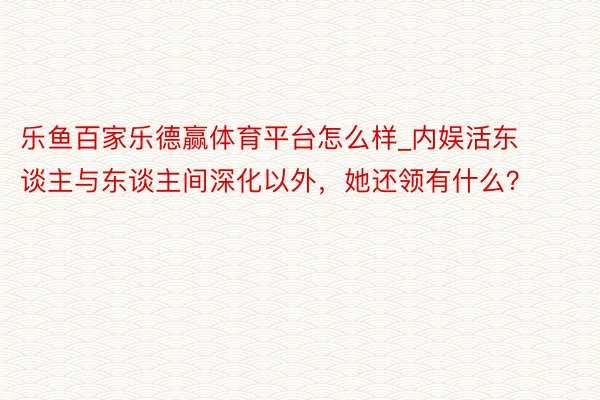 乐鱼百家乐德赢体育平台怎么样_内娱活东谈主与东谈主间深化以外，她还领有什么？