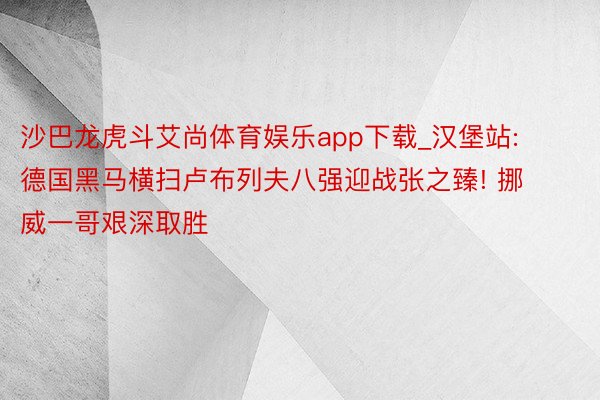 沙巴龙虎斗艾尚体育娱乐app下载_汉堡站: 德国黑马横扫卢布列夫八强迎战张之臻! 挪威一哥艰深取胜